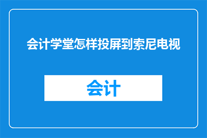 会计学堂怎样投屏到索尼电视(如何将会计学堂的内容成功投屏到索尼电视上？)