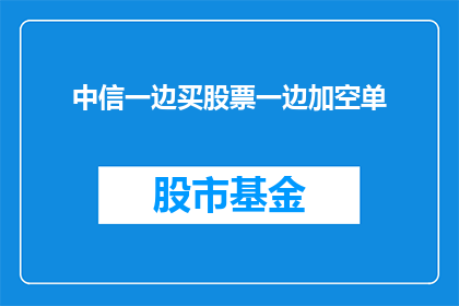 中信一边买股票一边加空单(中信集团在股市中同时买入股票和建立空头头寸，这一策略引发了投资者的疑问)