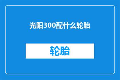 光阳300配什么轮胎(光阳300摩托车应搭配何种轮胎？)