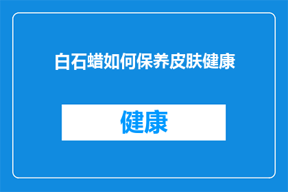 白石蜡如何保养皮肤健康(如何正确保养白石蜡以维护皮肤健康？)
