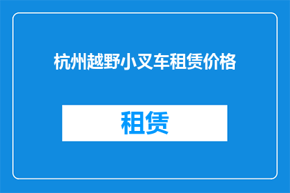 杭州越野小叉车租赁价格(杭州地区越野小叉车租赁费用是多少？)