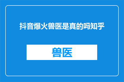 抖音爆火兽医是真的吗知乎(抖音上的兽医爆火是真的吗？在知乎上寻找答案)