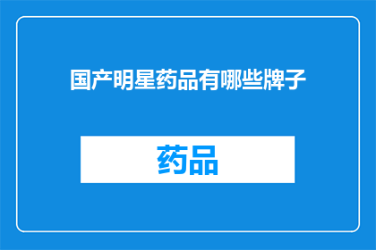 国产明星药品有哪些牌子(国产明星药品品牌有哪些？)