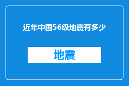 近年中国56级地震有多少(近年来，中国发生了多少次56级地震？)