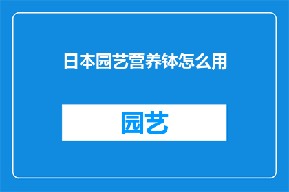 日本园艺营养钵怎么用(如何正确使用日本园艺营养钵？)