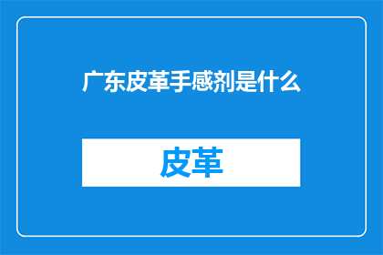 广东皮革手感剂是什么(广东皮革手感剂是什么？)