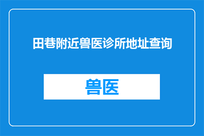 田巷附近兽医诊所地址查询(如何查询田巷附近兽医诊所的具体地址？)