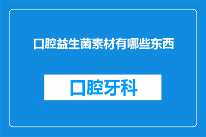 口腔益生菌素材有哪些东西(口腔益生菌的素材有哪些？)