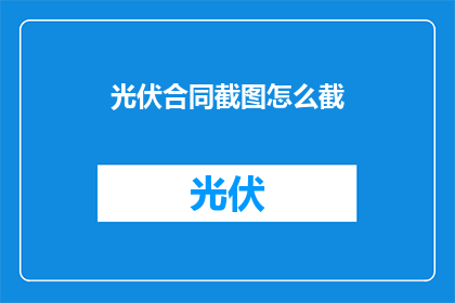 光伏合同截图怎么截(如何高效截取光伏合同的关键信息？)