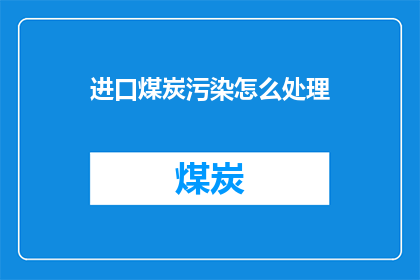进口煤炭污染怎么处理(如何处理进口煤炭带来的环境污染问题？)
