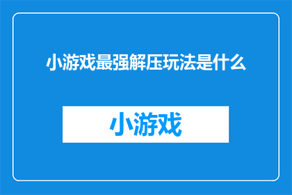 小游戏最强解压玩法是什么(探索游戏界：究竟哪种小游戏玩法能最有效地解压？)