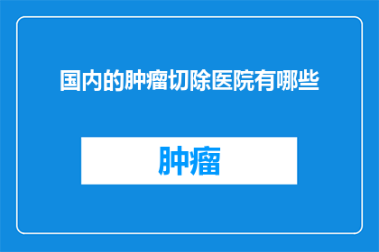 国内的肿瘤切除医院有哪些(国内哪些医院提供先进的肿瘤切除手术服务？)