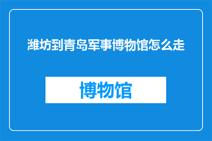 潍坊到青岛军事博物馆怎么走(如何从潍坊前往青岛军事博物馆？)