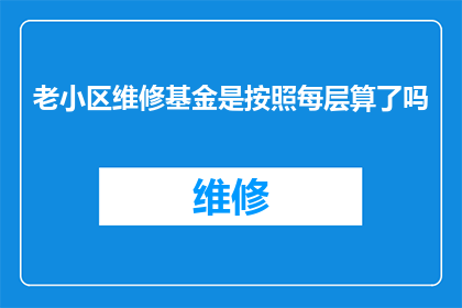 老小区维修基金是按照每层算了吗(老小区维修基金是否按楼层计算？)