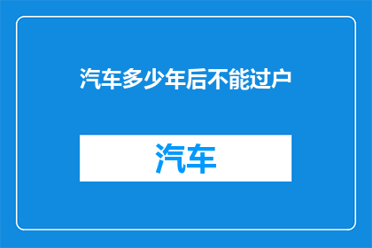 汽车多少年后不能过户(汽车过户期限究竟能持续多久？)