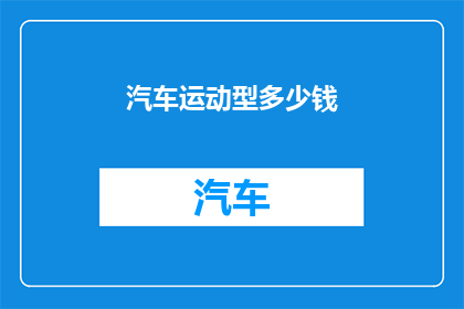 汽车运动型多少钱(汽车运动型车的价格是多少？)