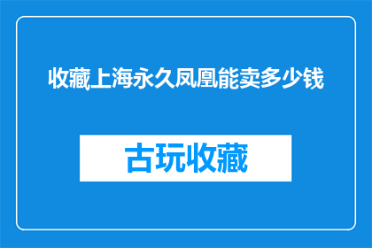 收藏上海永久凤凰能卖多少钱(上海永久凤凰车能卖多少钱？)