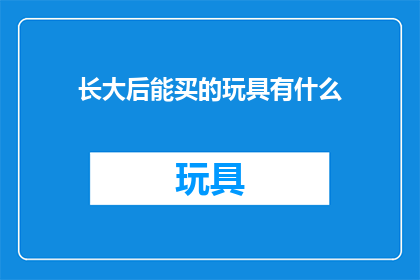 长大后能买的玩具有什么(长大后能买的玩具有哪些？)
