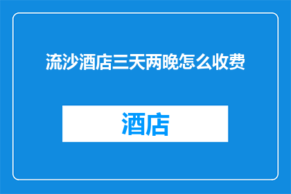 流沙酒店三天两晚怎么收费(流沙酒店三天两晚的住宿费用是多少？)