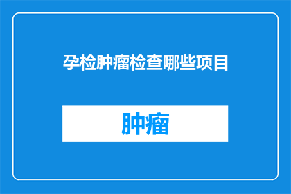 孕检肿瘤检查哪些项目(孕检中应包含哪些肿瘤检查项目？)