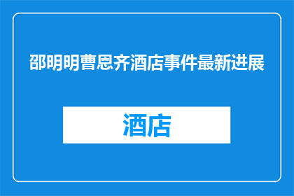 邵明明曹恩齐酒店事件最新进展(邵明明与曹恩齐酒店事件最新进展如何？)