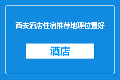 西安酒店住宿推荐地理位置好(西安酒店住宿推荐：哪些地理位置优越的住宿点值得一探？)