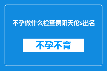 不孕做什么检查贵阳天伦s出名(不孕症患者应如何进行专业检查以寻求贵阳天伦医院的专业治疗？)