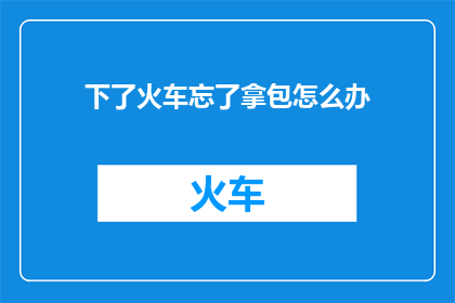 下了火车忘了拿包怎么办(若您在下车时不慎遗忘了行李，该如何应对？)