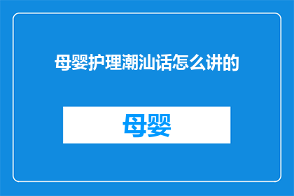 母婴护理潮汕话怎么讲的(如何用潮汕话表达母婴护理的疑问？)