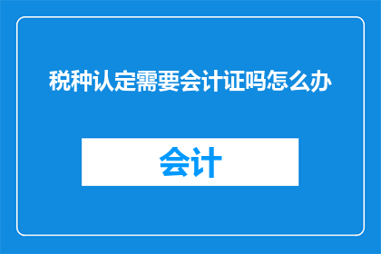 税种认定需要会计证吗怎么办(是否需要会计证来认定税种？如何应对这一要求？)