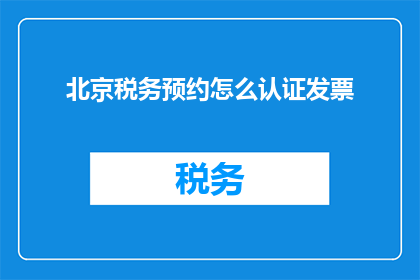 北京税务预约怎么认证发票(如何在北京进行税务预约并成功认证发票？)