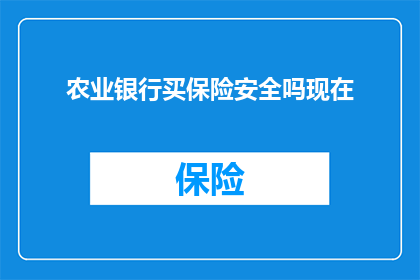 农业银行买保险安全吗现在(农业银行购买保险的安全性如何？)