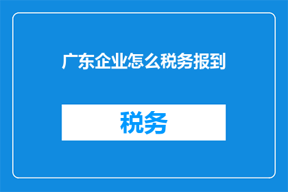广东企业怎么税务报到(广东企业如何正确完成税务报到？)