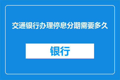 交通银行办理停息分期需要多久(停息分期办理需要多久？交通银行等待时间详解)