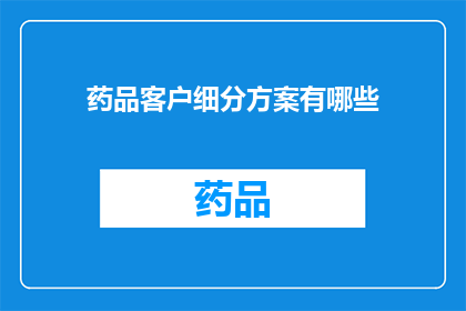 药品客户细分方案有哪些(如何制定一个全面而有效的药品客户细分方案？)