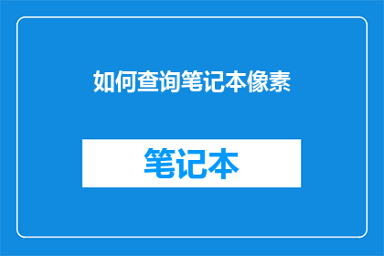 如何查询笔记本像素(如何查询笔记本的像素分辨率？)
