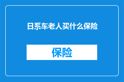 日系车老人买什么保险(日系车车主应考虑哪些保险以保障自身利益？)
