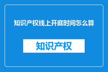 知识产权线上开庭时间怎么算(知识产权线上开庭时间是如何计算的？)