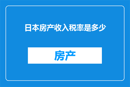 日本房产收入税率是多少(日本房产收入税率是多少？)