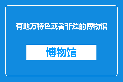 有地方特色或者非遗的博物馆(探索地方特色与非物质文化遗产的博物馆之旅：您是否准备好深入体验这些独特文化的魅力？)