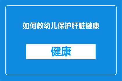 如何教幼儿保护肝脏健康(如何有效教导幼儿维护肝脏健康？)