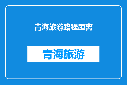 青海旅游路程距离(青海旅游路程距离：探索神秘高原的旅程，你准备好迎接挑战了吗？)