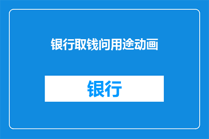 银行取钱问用途动画(银行取钱的用途：客户在询问时，他们的目的是什么？)