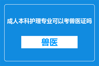 成人本科护理专业可以考兽医证吗(成人本科护理专业能否考取兽医证？)