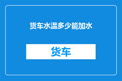 货车水温多少能加水(如何判断货车的水温是否适宜加水？)