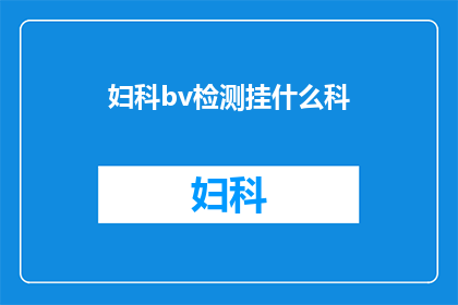 妇科bv检测挂什么科(妇科bv检测应挂哪个科室进行？)