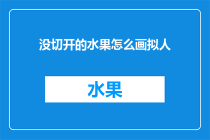 没切开的水果怎么画拟人(如何将未切开的水果赋予生命，通过拟人化手法使其栩栩如生？)
