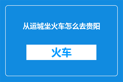 从运城坐火车怎么去贵阳(如何从运城乘坐火车前往贵阳？)
