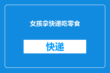 女孩拿快递吃零食(女孩为何在取快递时选择享用零食？)