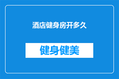 酒店健身房开多久(酒店健身房的开放时长是多久？)
